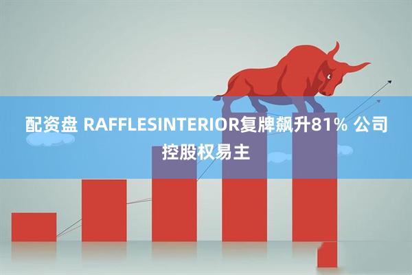 配資盤(pán) RAFFLESINTERIOR復(fù)牌飆升81% 公司控股權(quán)易主