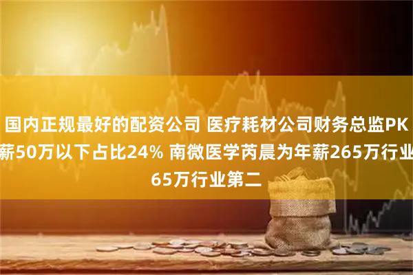 國內(nèi)正規(guī)最好的配資公司 醫(yī)療耗材公司財(cái)務(wù)總監(jiān)PK：年薪50萬以下占比24% 南微醫(yī)學(xué)芮晨為年薪265萬行業(yè)第二