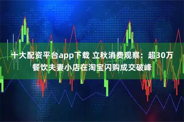 十大配資平臺app下載 立秋消費觀察：超30萬餐飲夫妻小店在淘寶閃購成交破峰