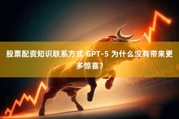 股票配資知識(shí)聯(lián)系方式 GPT-5 為什么沒(méi)有帶來(lái)更多驚喜？