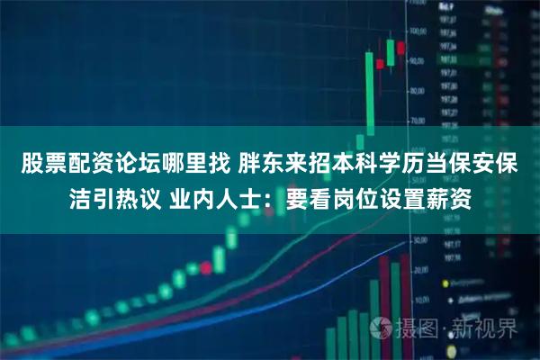 股票配資論壇哪里找 胖東來招本科學(xué)歷當(dāng)保安保潔引熱議 業(yè)內(nèi)人士：要看崗位設(shè)置薪資