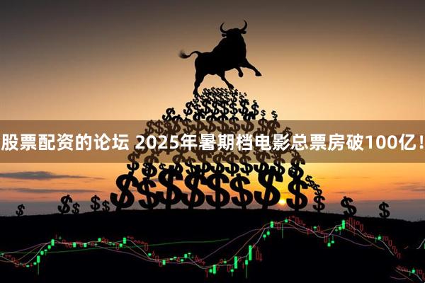 股票配資的論壇 2025年暑期檔電影總票房破100億！