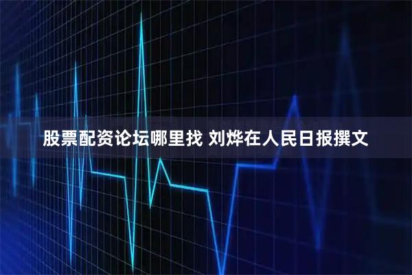 股票配資論壇哪里找 劉燁在人民日?qǐng)?bào)撰文