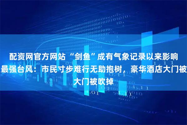 配資網官方網站 “劍魚”成有氣象記錄以來影響三亞最強臺風：市民寸步難行無助抱樹，豪華酒店大門被吹掉