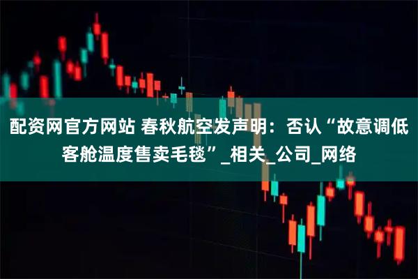 配資網官方網站 春秋航空發(fā)聲明：否認“故意調低客艙溫度售賣毛毯”_相關_公司_網絡