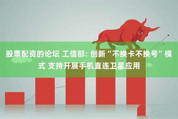 股票配資的論壇 工信部: 創(chuàng)新“不換卡不換號(hào)”模式 支持開展手機(jī)直連衛(wèi)星應(yīng)用
