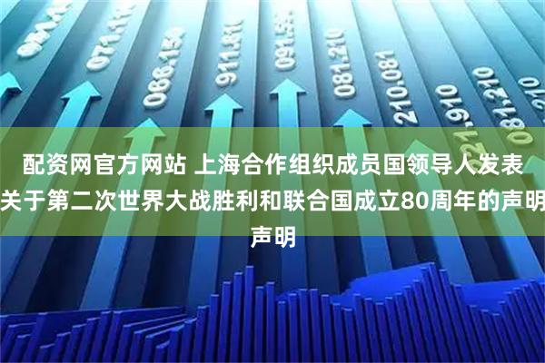 配資網(wǎng)官方網(wǎng)站 上海合作組織成員國領導人發(fā)表關于第二次世界大戰(zhàn)勝利和聯(lián)合國成立80周年的聲明