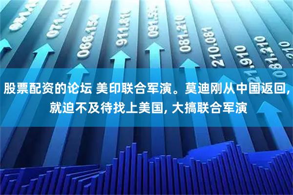 股票配資的論壇 美印聯(lián)合軍演。莫迪剛從中國返回, 就迫不及待找上美國, 大搞聯(lián)合軍演