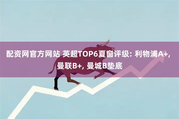 配資網(wǎng)官方網(wǎng)站 英超TOP6夏窗評級: 利物浦A+, 曼聯(lián)B+, 曼城B墊底