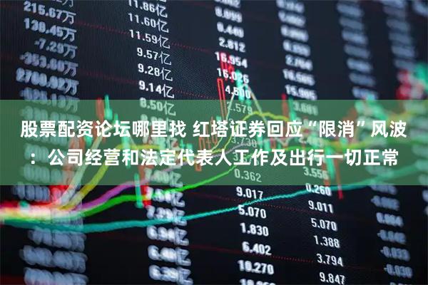 股票配資論壇哪里找 紅塔證券回應“限消”風波：公司經營和法定代表人工作及出行一切正常