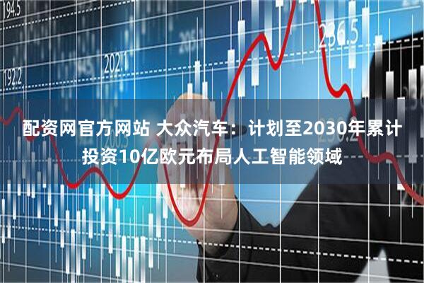 配資網(wǎng)官方網(wǎng)站 大眾汽車：計劃至2030年累計投資10億歐元布局人工智能領域