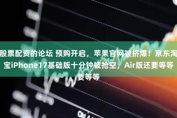 股票配資的論壇 預購開啟，蘋果官網(wǎng)被擠爆！京東淘寶iPhone17基礎版十分鐘被搶空，Air版還要等等