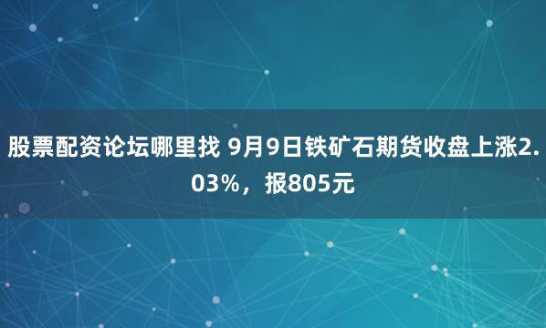股票配資論壇哪里找 9月9日鐵礦石期貨收盤上漲2.03%，報(bào)805元