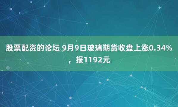 股票配資的論壇 9月9日玻璃期貨收盤上漲0.34%，報(bào)1192元