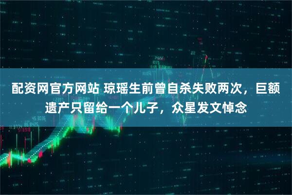 配資網(wǎng)官方網(wǎng)站 瓊瑤生前曾自殺失敗兩次，巨額遺產(chǎn)只留給一個(gè)兒子，眾星發(fā)文悼念