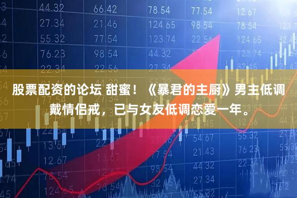 股票配資的論壇 甜蜜！《暴君的主廚》男主低調(diào)戴情侶戒，已與女友低調(diào)戀愛一年。