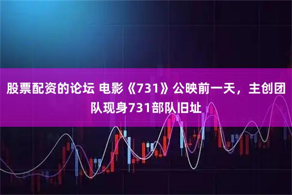 股票配資的論壇 電影《731》公映前一天，主創(chuàng)團隊現(xiàn)身731部隊舊址