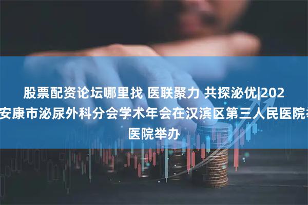 股票配資論壇哪里找 醫(yī)聯(lián)聚力 共探泌優(yōu)|2025年安康市泌尿外科分會學術年會在漢濱區(qū)第三人民醫(yī)院舉辦