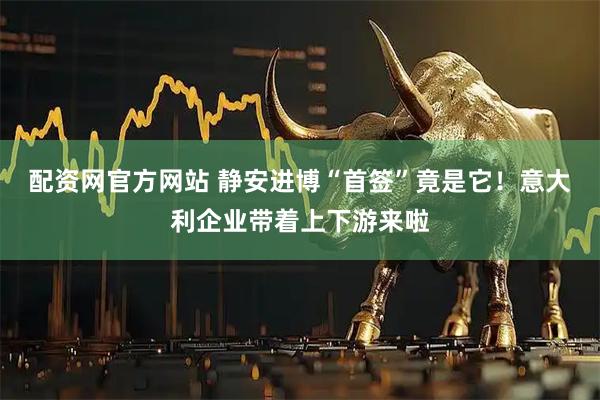 配資網(wǎng)官方網(wǎng)站 靜安進博“首簽”竟是它！意大利企業(yè)帶著上下游來啦