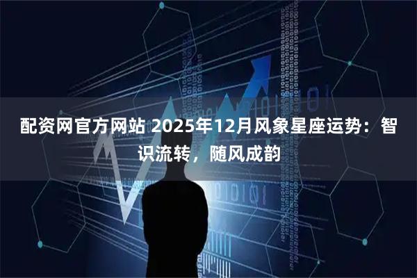 配資網(wǎng)官方網(wǎng)站 2025年12月風(fēng)象星座運勢：智識流轉(zhuǎn)，隨風(fēng)成韻