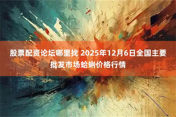 股票配資論壇哪里找 2025年12月6日全國主要批發(fā)市場蛤蜊價格行情