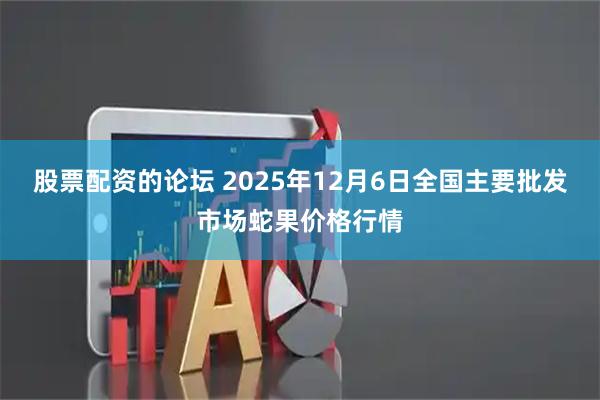 股票配資的論壇 2025年12月6日全國主要批發(fā)市場蛇果價格行情