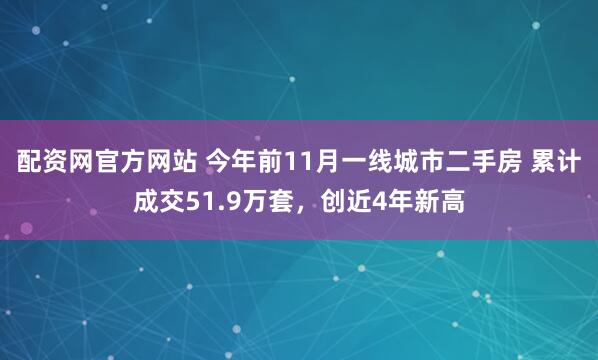 配資網官方網站 今年前11月一線城市二手房 累計成交51.9萬套，創(chuàng)近4年新高